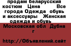 продам беларусский костюм › Цена ­ 500 - Все города Одежда, обувь и аксессуары » Женская одежда и обувь   . Московская обл.,Дубна г.